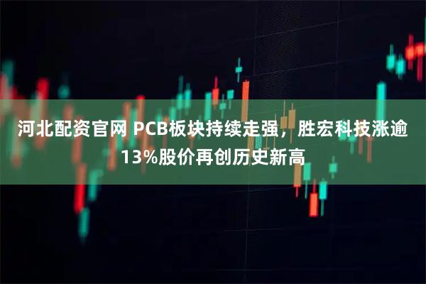 河北配资官网 PCB板块持续走强，胜宏科技涨逾13%股价再创历史新高