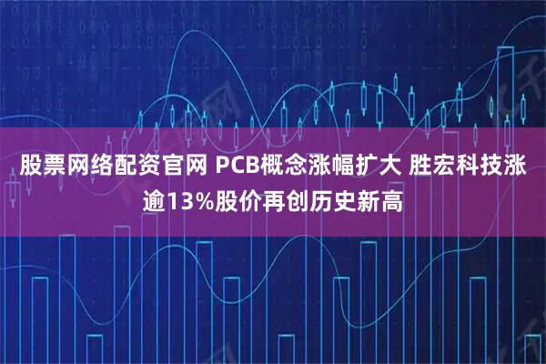 股票网络配资官网 PCB概念涨幅扩大 胜宏科技涨逾13%股价再创历史新高