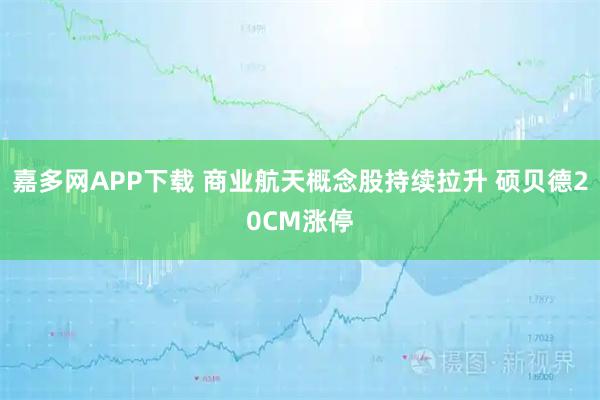 嘉多网APP下载 商业航天概念股持续拉升 硕贝德20CM涨停