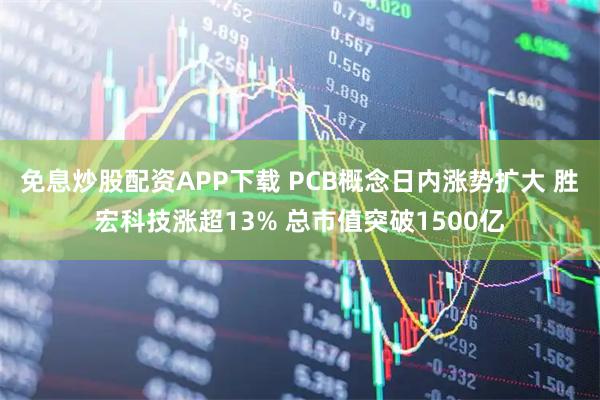 免息炒股配资APP下载 PCB概念日内涨势扩大 胜宏科技涨超13% 总市值突破1500亿