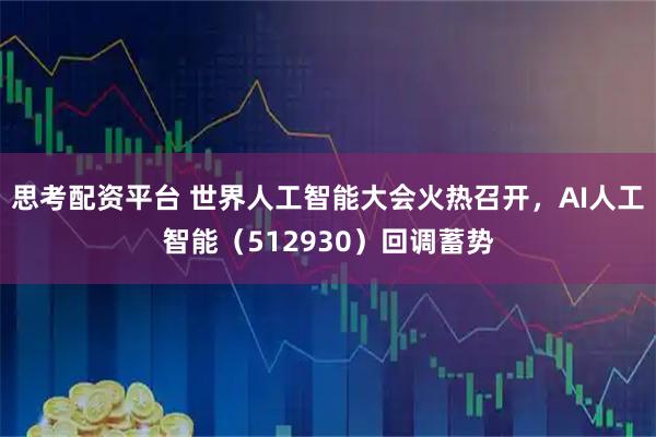 思考配资平台 世界人工智能大会火热召开，AI人工智能（512930）回调蓄势