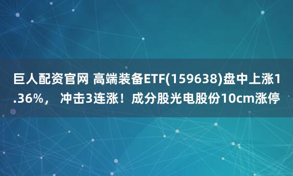 巨人配资官网 高端装备ETF(159638)盘中上涨1.36%， 冲击3连涨！成分股光电股份10cm涨停