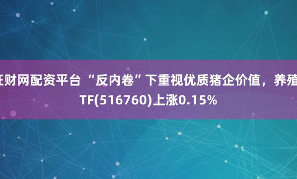 旺财网配资平台 “反内卷”下重视优质猪企价值，养殖ETF(516760)上涨0.15%