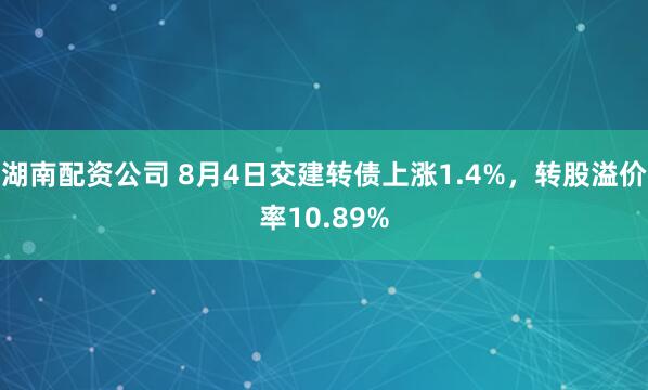 湖南配资公司 8月4日交建转债上涨1.4%，转股溢价率10.89%
