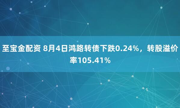 至宝金配资 8月4日鸿路转债下跌0.24%，转股溢价率105.41%