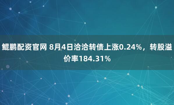 鲲鹏配资官网 8月4日洽洽转债上涨0.24%，转股溢价率184.31%