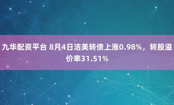 九华配资平台 8月4日洁美转债上涨0.98%，转股溢价率31.51%
