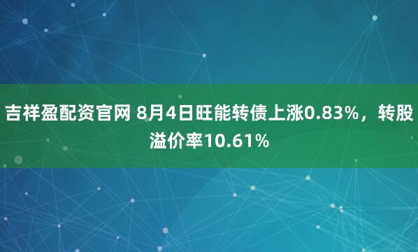 吉祥盈配资官网 8月4日旺能转债上涨0.83%，转股溢价率10.61%