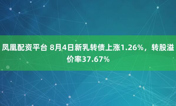 凤凰配资平台 8月4日新乳转债上涨1.26%，转股溢价率37.67%