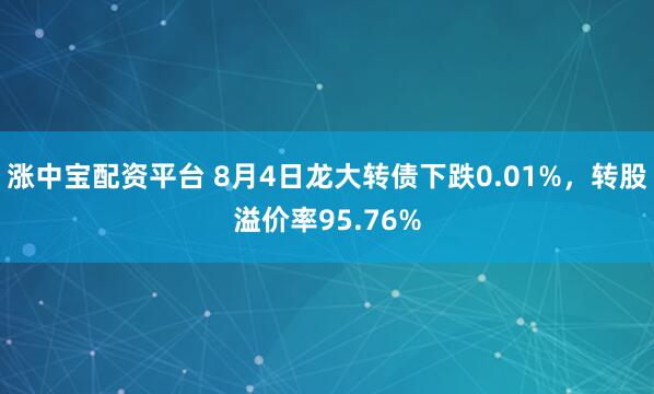 涨中宝配资平台 8月4日龙大转债下跌0.01%，转股溢价率95.76%