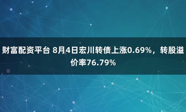 财富配资平台 8月4日宏川转债上涨0.69%,转股溢价率76.79%