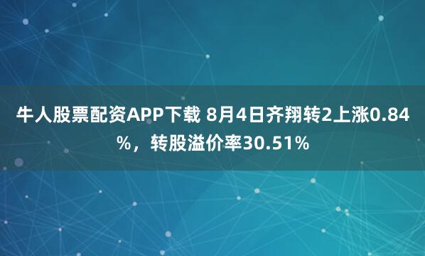 牛人股票配资APP下载 8月4日齐翔转2上涨0.84%，转股溢价率30.51%