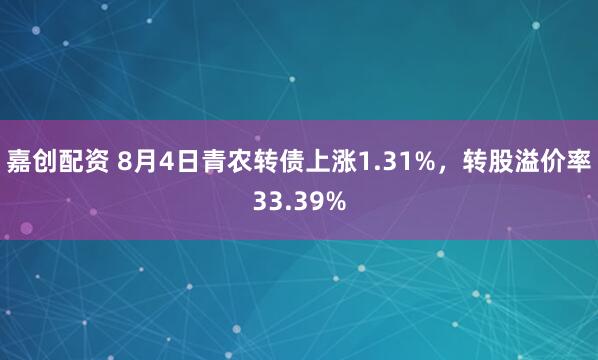 嘉创配资 8月4日青农转债上涨1.31%,转股溢价率33.39%