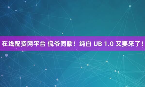在线配资网平台 侃爷同款！纯白 UB 1.0 又要来了！