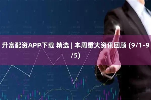 升富配资APP下载 精选 | 本周重大资讯回顾 (9/1-9/5)