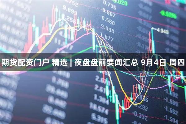 期货配资门户 精选 | 夜盘盘前要闻汇总 9月4日 周四