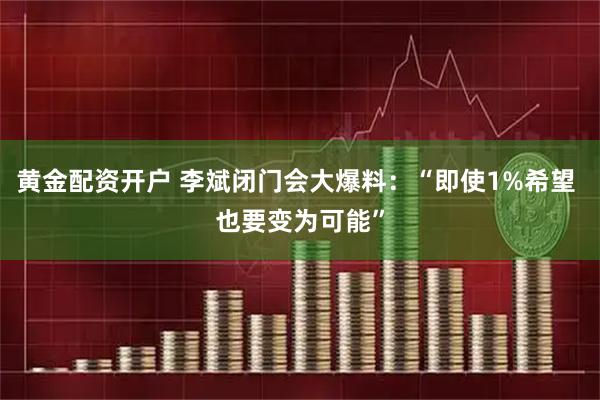 黄金配资开户 李斌闭门会大爆料：“即使1%希望 也要变为可能”
