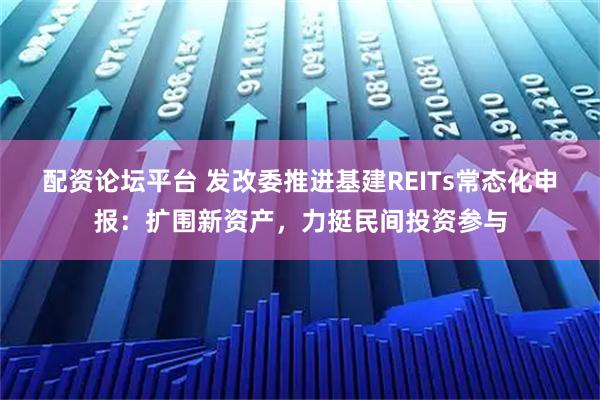 配资论坛平台 发改委推进基建REITs常态化申报：扩围新资产，力挺民间投资参与