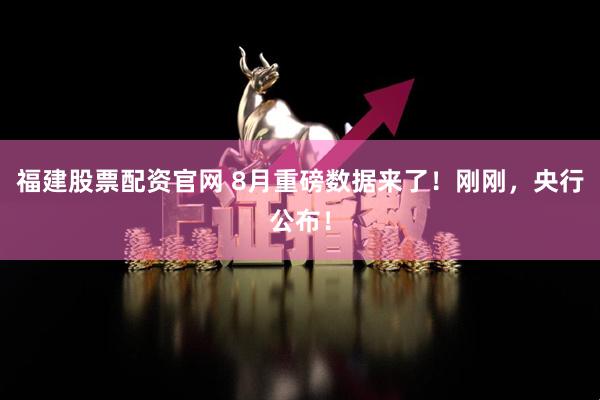 福建股票配资官网 8月重磅数据来了！刚刚，央行公布！