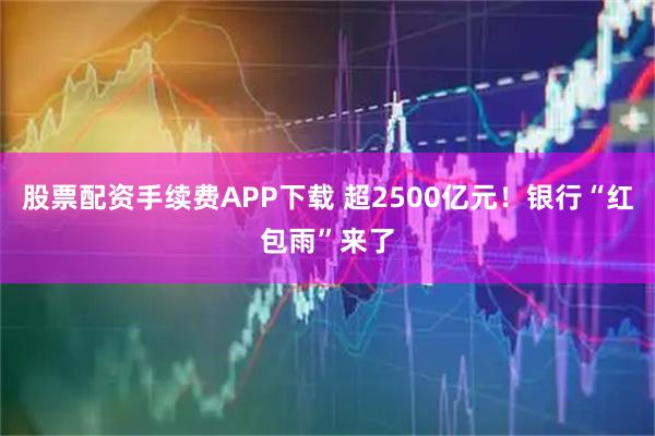 股票配资手续费APP下载 超2500亿元!银行“红包雨”来了