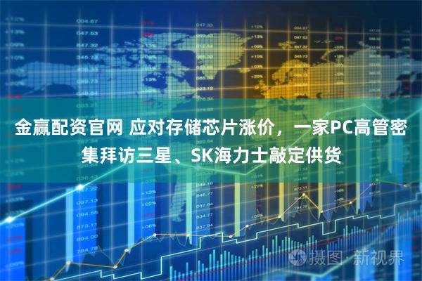 金赢配资官网 应对存储芯片涨价，一家PC高管密集拜访三星、SK海力士敲定供货