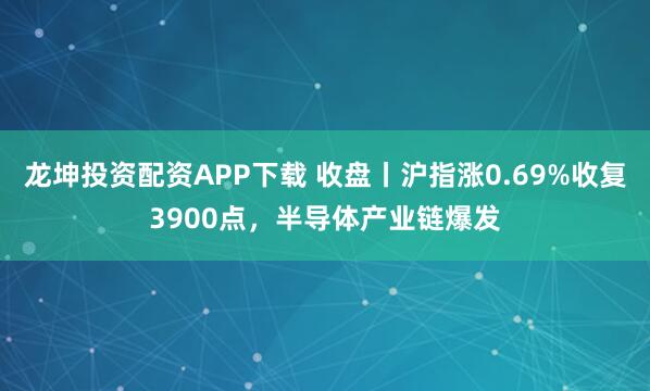 龙坤投资配资APP下载 收盘丨沪指涨0.69%收复3900点,半导体产业链爆发