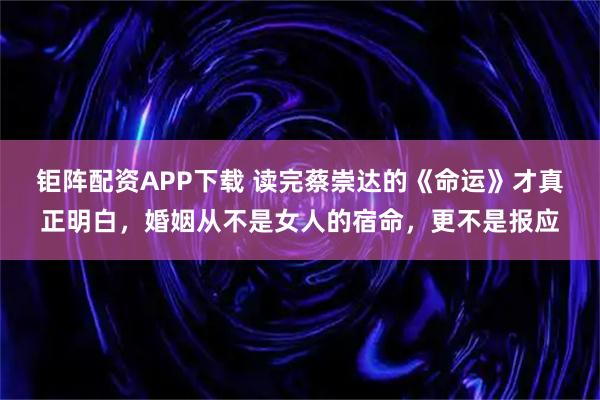 钜阵配资APP下载 读完蔡崇达的《命运》才真正明白，婚姻从不是女人的宿命，更不是报应