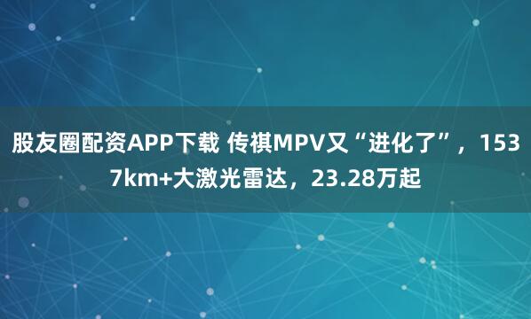 股友圈配资APP下载 传祺MPV又“进化了”,1537km+大激光雷达,23.28万起