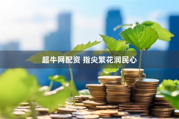 超牛网配资 指尖繁花润民心
