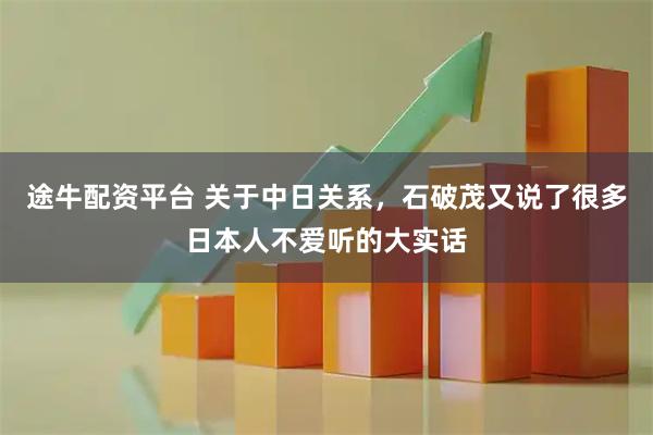 途牛配资平台 关于中日关系，石破茂又说了很多日本人不爱听的大实话