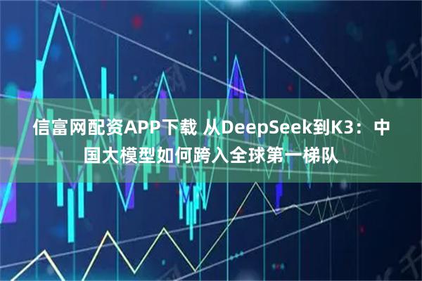 信富网配资APP下载 从DeepSeek到K3:中国大模型如何跨入全球第一梯队