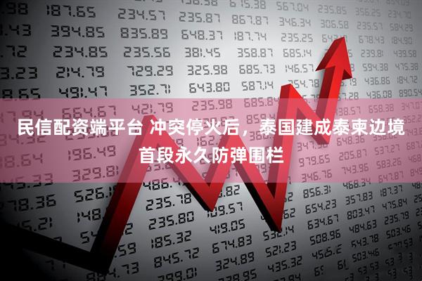 民信配资端平台 冲突停火后,泰国建成泰柬边境首段永久防弹围栏